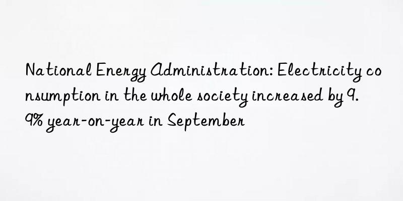 National Energy Administration: Electricity consumption in the whole society increased by 9.9% year-on-year in September