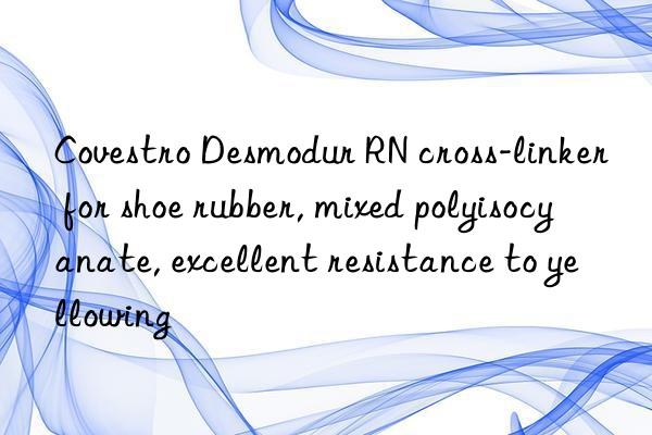 Covestro Desmodur RN cross-linker for shoe rubber, mixed polyisocyanate, excellent resistance to yellowing