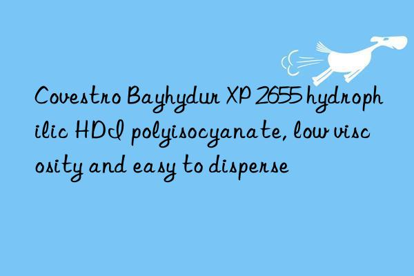 Covestro Bayhydur XP 2655 hydrophilic HDI polyisocyanate, low viscosity and easy to disperse