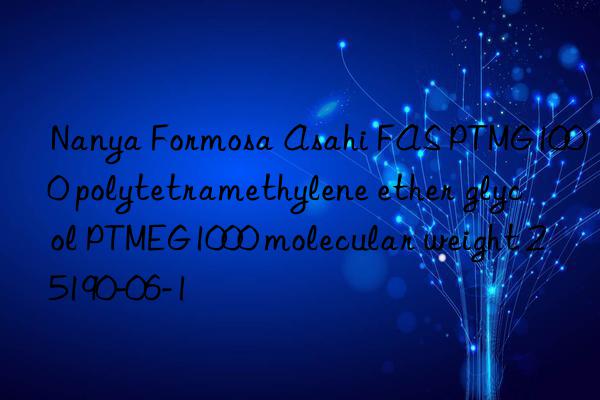 Nanya Formosa Asahi FAS PTMG1000 polytetramethylene ether glycol PTMEG1000 molecular weight 25190-06-1