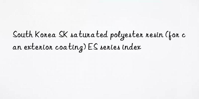 South Korea SK saturated polyester resin (for can exterior coating) ES series index