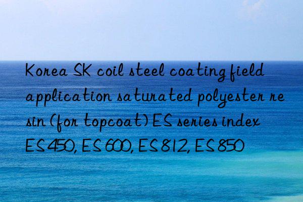 Korea SK coil steel coating field application saturated polyester resin (for topcoat) ES series index ES 450, ES 600, ES 812, ES 850