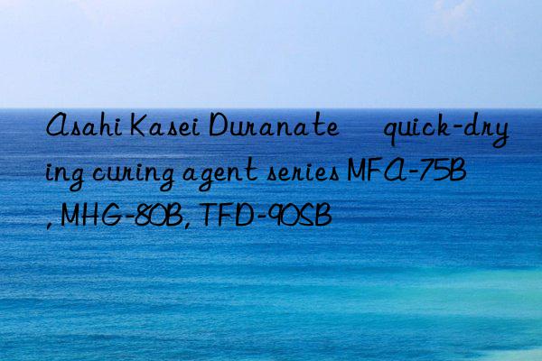 Asahi Kasei Duranate® quick-drying curing agent series MFA-75B, MHG-80B, TFD-90SB