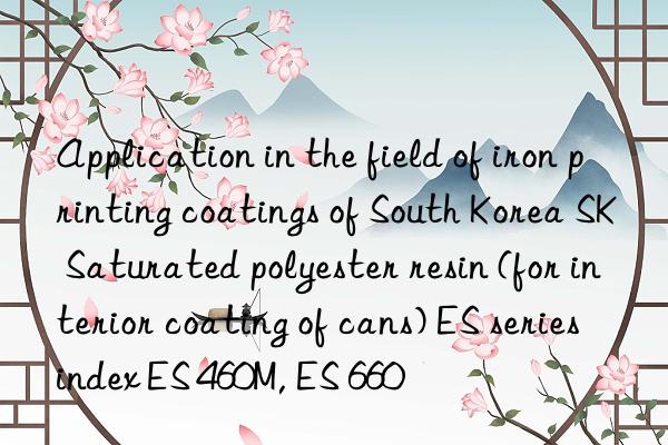 Application in the field of iron printing coatings of South Korea SK Saturated polyester resin (for interior coating of cans) ES series index ES 460M, ES 660