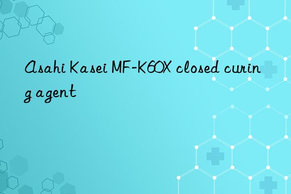 Asahi Kasei MF-K60X closed curing agent