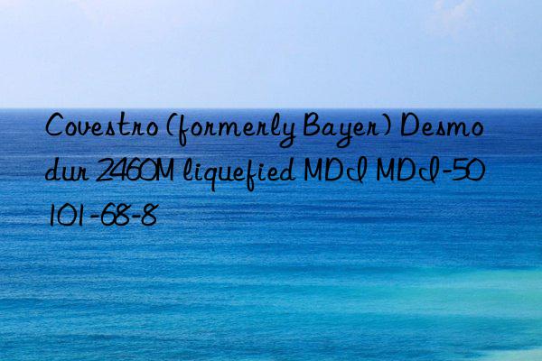 Covestro (formerly Bayer) Desmodur 2460M liquefied MDI MDI-50 101-68-8