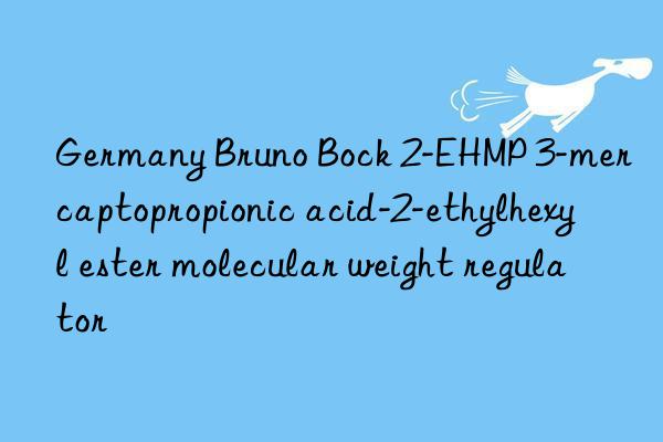 Germany Bruno Bock 2-EHMP 3-mercaptopropionic acid-2-ethylhexyl ester molecular weight regulator