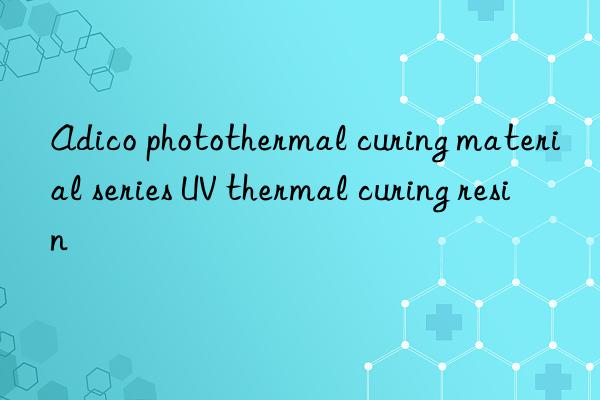 Adico photothermal curing material series UV thermal curing resin