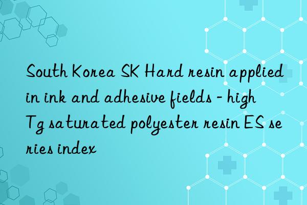 South Korea SK Hard resin applied in ink and adhesive fields - high Tg saturated polyester resin ES series index