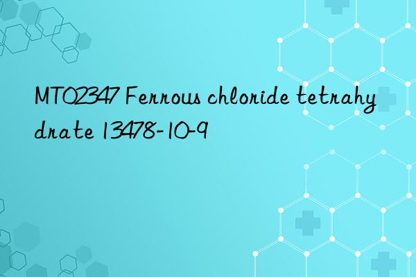 MT02347 Ferrous chloride tetrahydrate 13478-10-9