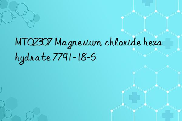 MT02307 Magnesium chloride hexahydrate 7791-18-6