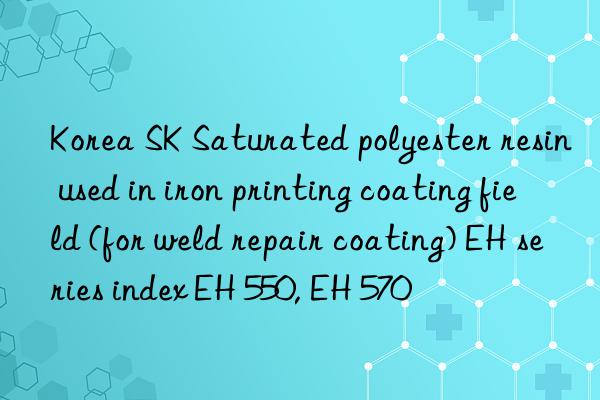 Korea SK Saturated polyester resin used in iron printing coating field (for weld repair coating) EH series index EH 550, EH 570