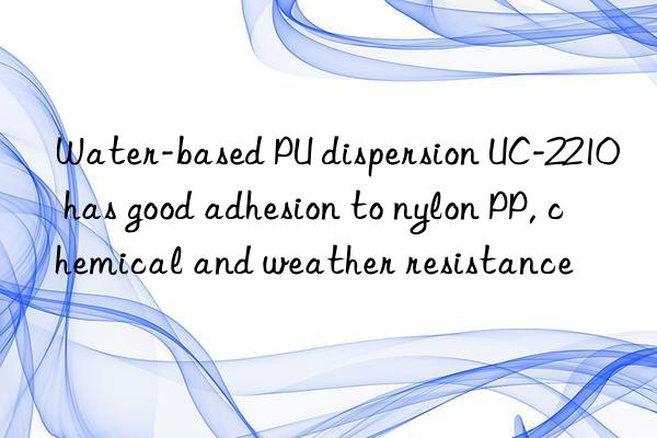 Water-based PU dispersion UC-2210 has good adhesion to nylon PP, chemical and weather resistance