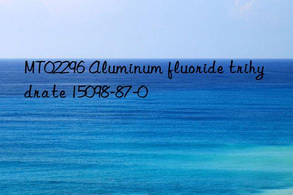 MT02296 Aluminum fluoride trihydrate 15098-87-0