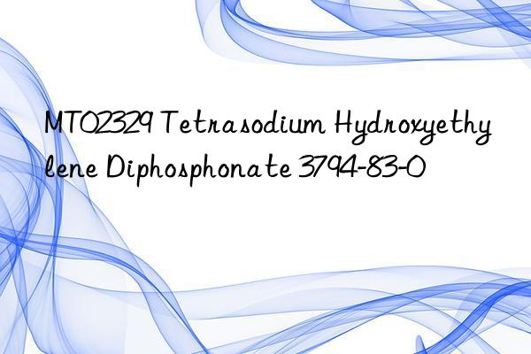 MT02329 Tetrasodium Hydroxyethylene Diphosphonate 3794-83-0