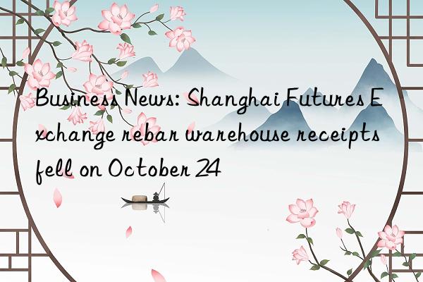 Business News: Shanghai Futures Exchange rebar warehouse receipts fell on October 24