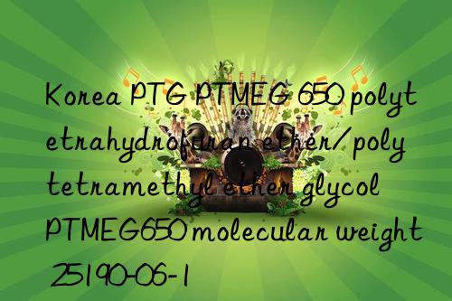 Korea PTG PTMEG 650 polytetrahydrofuran ether/polytetramethyl ether glycol PTMEG650 molecular weight 25190-06-1