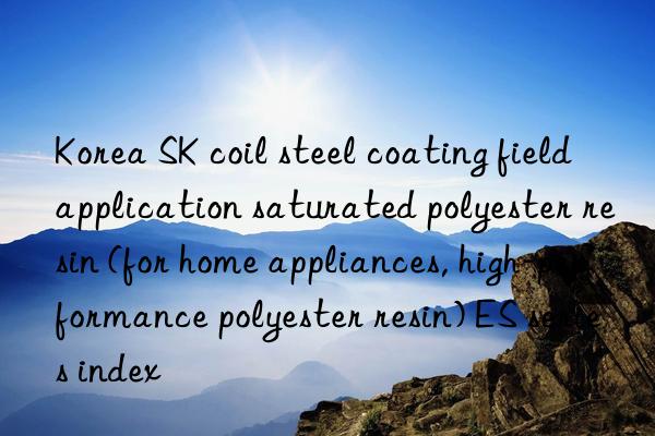 Korea SK coil steel coating field application saturated polyester resin (for home appliances, high-performance polyester resin) ES series index