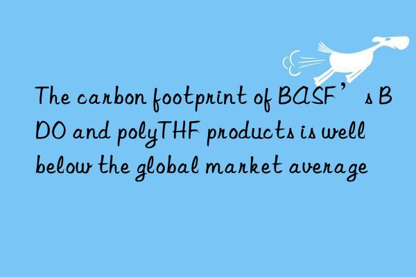 The carbon footprint of BASF’s BDO and polyTHF products is well below the global market average