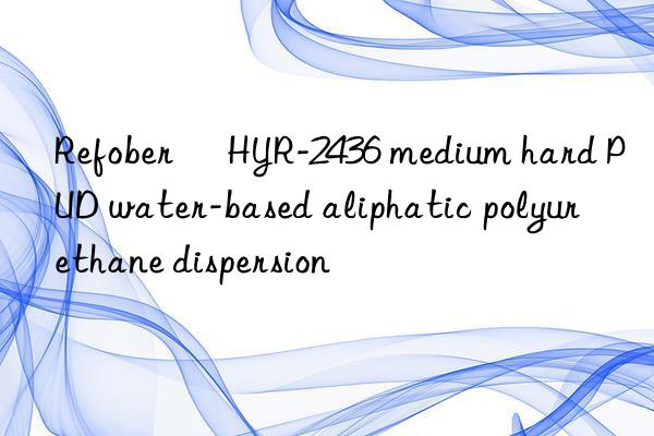 Refober® HYR-2436 medium hard PUD water-based aliphatic polyurethane dispersion