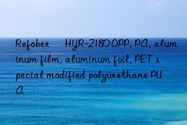 Refober® HYR-2180 OPP, PA, aluminum film, aluminum foil, PET special modified polyurethane PUA