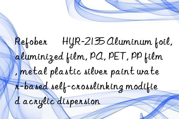 Refober® HYR-2135 Aluminum foil, aluminized film, PA, PET, PP film, metal plastic silver paint water-based self-crosslinking modified acrylic dispersion