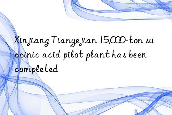 Xinjiang Tianyejian 15,000-ton succinic acid pilot plant has been completed