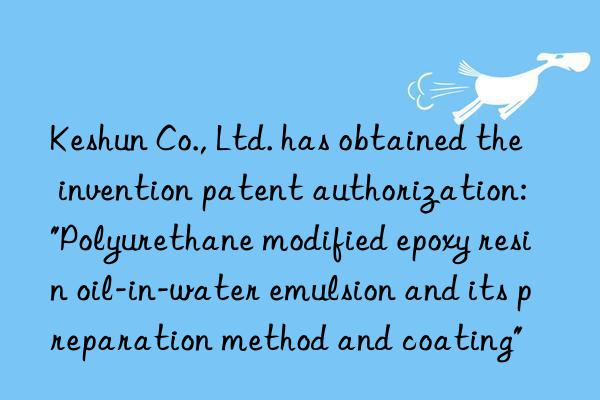 Keshun Co., Ltd. has obtained the invention patent authorization: "Polyurethane modified epoxy resin oil-in-water emulsion and its preparation method and coating"