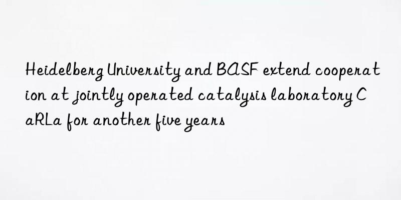 Heidelberg University and BASF extend cooperation at jointly operated catalysis laboratory CaRLa for another five years