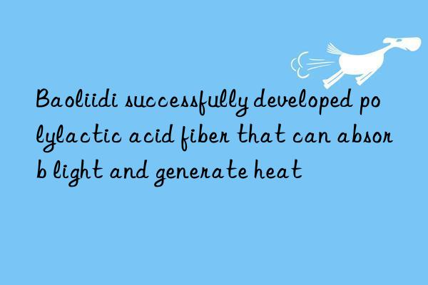 Baoliidi successfully developed polylactic acid fiber that can absorb light and generate heat