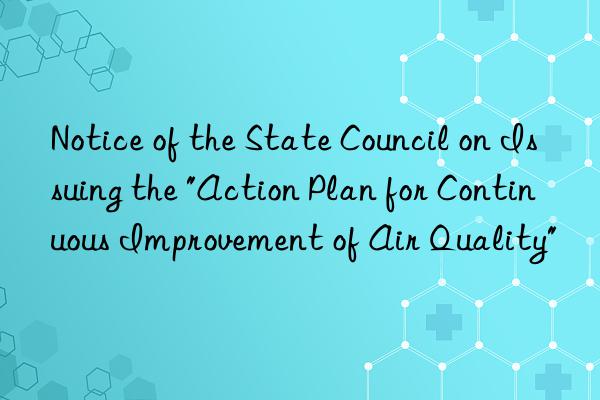 Notice of the State Council on Issuing the "Action Plan for Continuous Improvement of Air Quality"