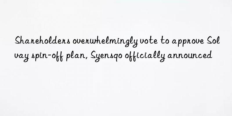 Shareholders overwhelmingly vote to approve Solvay spin-off plan, Syensqo officially announced