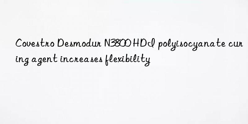 Covestro Desmodur N3800 HDI polyisocyanate curing agent increases flexibility