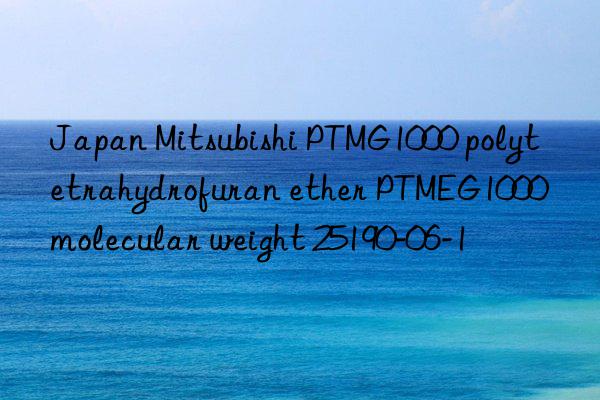 Japan Mitsubishi PTMG1000 polytetrahydrofuran ether PTMEG1000 molecular weight 25190-06-1