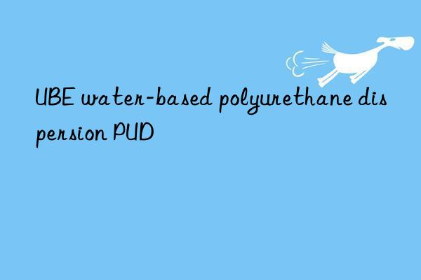 UBE water-based polyurethane dispersion PUD