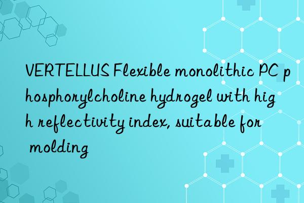 VERTELLUS Flexible monolithic PC phosphorylcholine hydrogel with high reflectivity index, suitable for molding