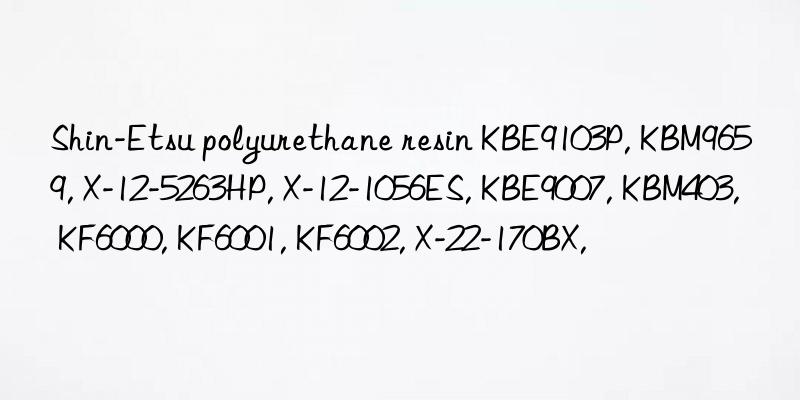 Shin-Etsu polyurethane resin KBE9103P, KBM9659, X-12-5263HP, X-12-1056ES, KBE9007, KBM403, KF6000, KF6001, KF6002, X-22-170BX,