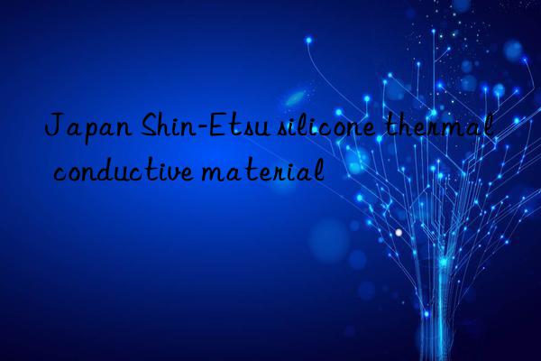 Japan Shin-Etsu silicone thermal conductive material