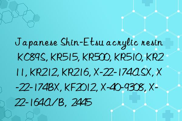 Japanese Shin-Etsu acrylic resin KC89S, KR515, KR500, KR510, KR211, KR212, KR216, X-22-174ASX, X-22-174BX, KF2012, X-40-9308, X-22-164A/B,  2445