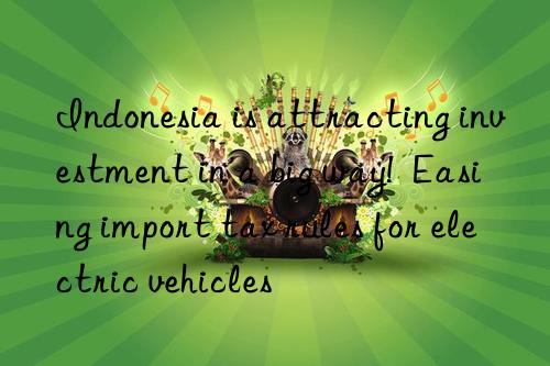 Indonesia is attracting investment in a big way!  Easing import tax rules for electric vehicles