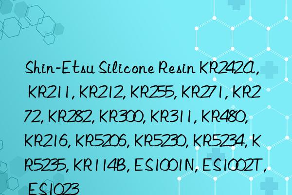 Shin-Etsu Silicone Resin KR242A, KR211, KR212, KR255, KR271, KR272, KR282, KR300, KR311, KR480, KR216, KR5206, KR5230, KR5234, KR5235, KR114B, ES1001N, ES1002T, ES1023