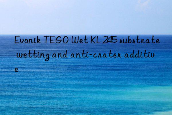 Evonik TEGO Wet KL 245 substrate wetting and anti-crater additive