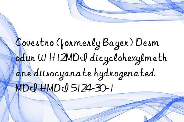 Covestro (formerly Bayer) Desmodur W H12MDI dicyclohexylmethane diisocyanate hydrogenated MDI HMDI 5124-30-1