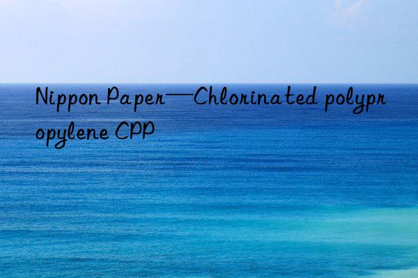 Nippon Paper—Chlorinated polypropylene CPP