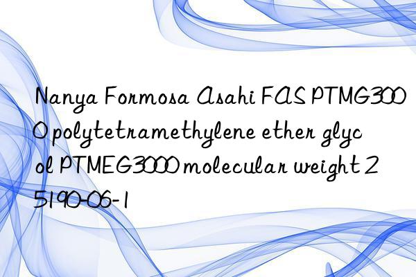 Nanya Formosa Asahi FAS PTMG3000 polytetramethylene ether glycol PTMEG3000 molecular weight 25190-06-1