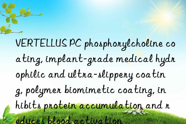 VERTELLUS PC phosphorylcholine coating, implant-grade medical hydrophilic and ultra-slippery coating, polymer biomimetic coating, inhibits protein accumulation and reduces blood activation