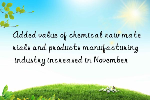 Added value of chemical raw materials and products manufacturing industry increased in November