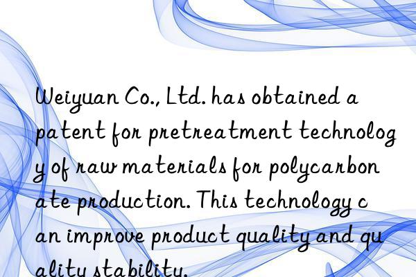 Weiyuan Co., Ltd. has obtained a patent for pretreatment technology of raw materials for polycarbonate production. This technology can improve product quality and quality stability.