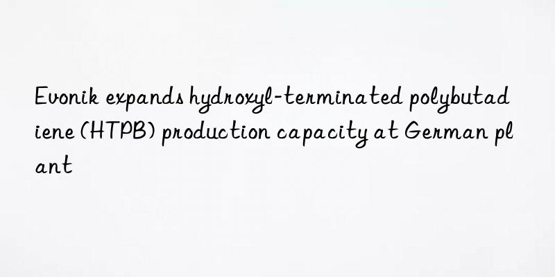 Evonik expands hydroxyl-terminated polybutadiene (HTPB) production capacity at German plant