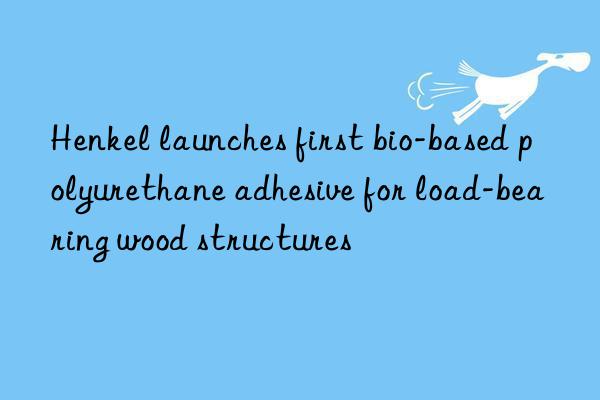 Henkel launches first bio-based polyurethane adhesive for load-bearing wood structures